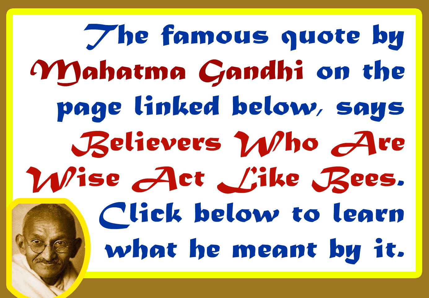 This famous quote by Mahatma Gandhi, says Believers Who Are Wise Act Like Bees. Click below to learn what he meant by it.